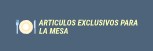 ARTICULOS EXCLUSIVOS PARA LA MESA